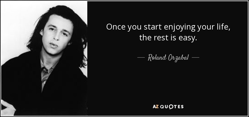 Once you start enjoying your life, the rest is easy. - Roland Orzabal