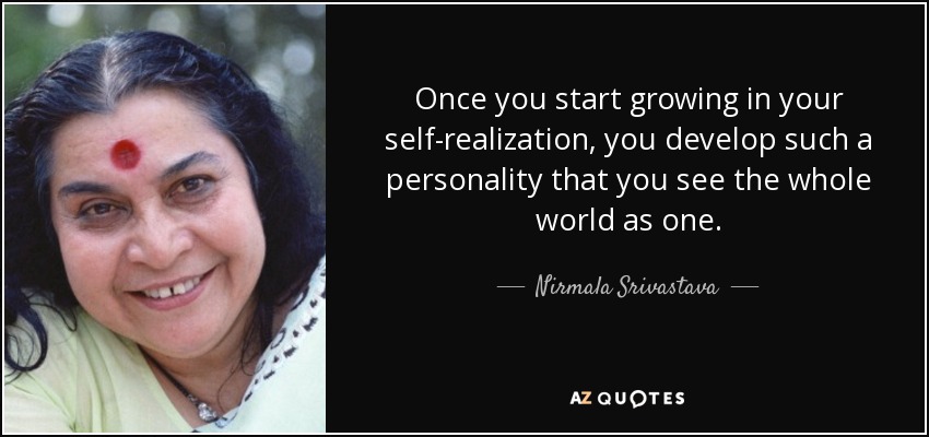 Once you start growing in your self-realization, you develop such a personality that you see the whole world as one. - Nirmala Srivastava