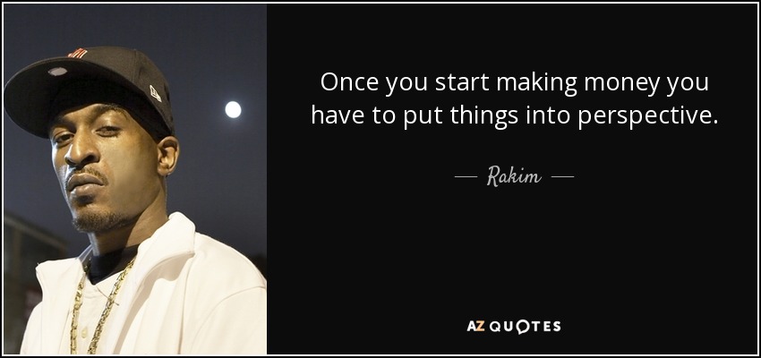 Once you start making money you have to put things into perspective. - Rakim