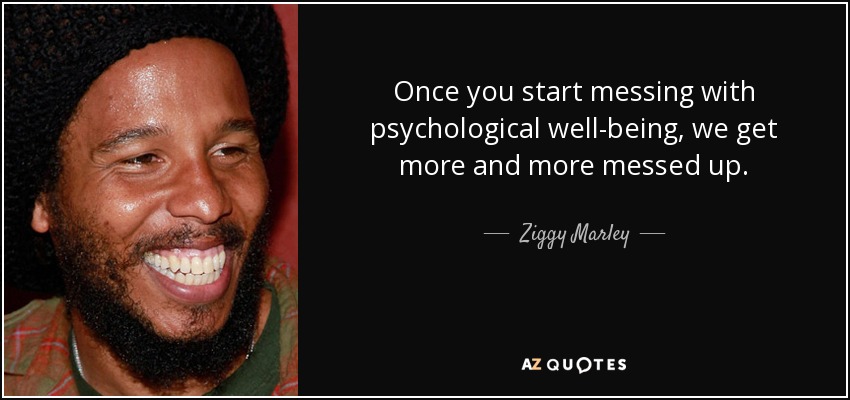 Once you start messing with psychological well-being, we get more and more messed up. - Ziggy Marley