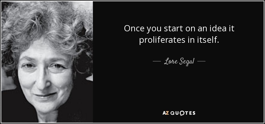 Once you start on an idea it proliferates in itself. - Lore Segal