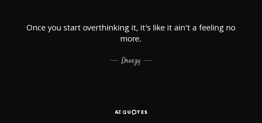 Once you start overthinking it, it's like it ain't a feeling no more. - Dreezy