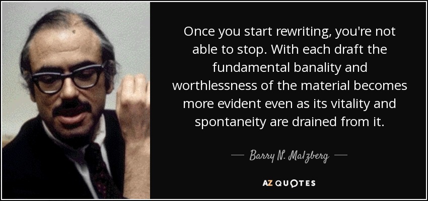 Once you start rewriting, you're not able to stop. With each draft the fundamental banality and worthlessness of the material becomes more evident even as its vitality and spontaneity are drained from it. - Barry N. Malzberg