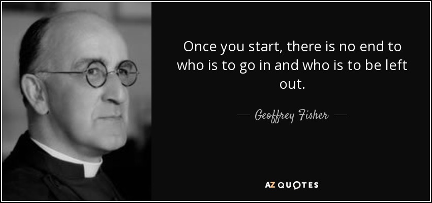 Once you start, there is no end to who is to go in and who is to be left out. - Geoffrey Fisher