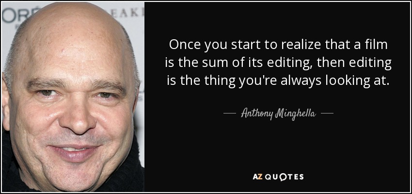 Once you start to realize that a film is the sum of its editing, then editing is the thing you're always looking at. - Anthony Minghella