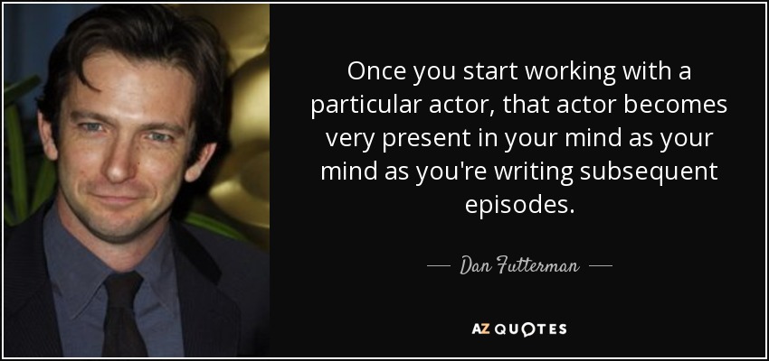Once you start working with a particular actor, that actor becomes very present in your mind as your mind as you're writing subsequent episodes. - Dan Futterman