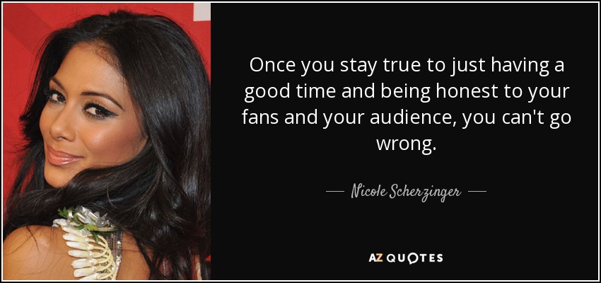 Once you stay true to just having a good time and being honest to your fans and your audience, you can't go wrong. - Nicole Scherzinger