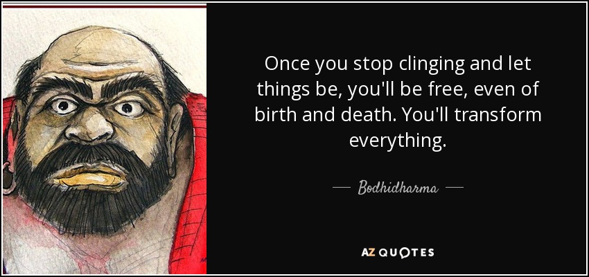 Once you stop clinging and let things be, you'll be free, even of birth and death. You'll transform everything. - Bodhidharma
