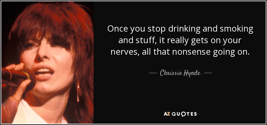 Once you stop drinking and smoking and stuff, it really gets on your nerves, all that nonsense going on. - Chrissie Hynde