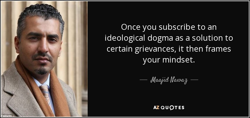 Once you subscribe to an ideological dogma as a solution to certain grievances, it then frames your mindset. - Maajid Nawaz