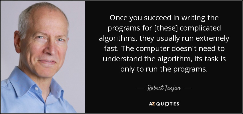 Once you succeed in writing the programs for [these] complicated algorithms, they usually run extremely fast. The computer doesn't need to understand the algorithm, its task is only to run the programs. - Robert Tarjan