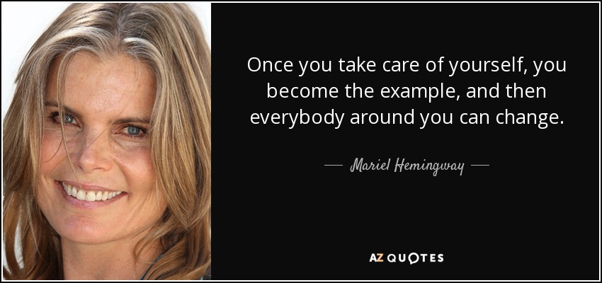 Once you take care of yourself, you become the example, and then everybody around you can change. - Mariel Hemingway