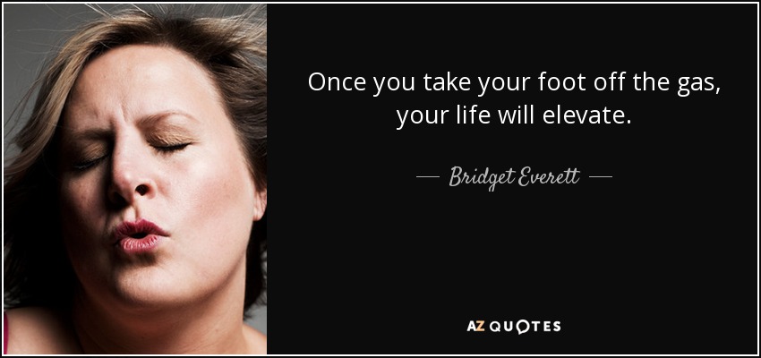 Once you take your foot off the gas, your life will elevate. - Bridget Everett