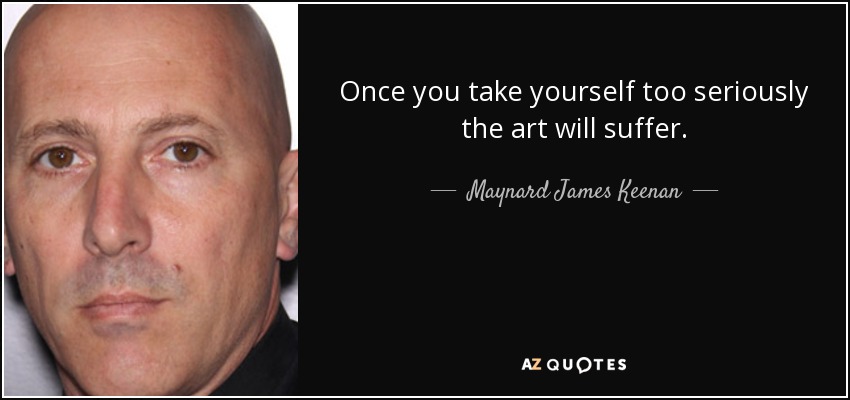 Once you take yourself too seriously the art will suffer. - Maynard James Keenan