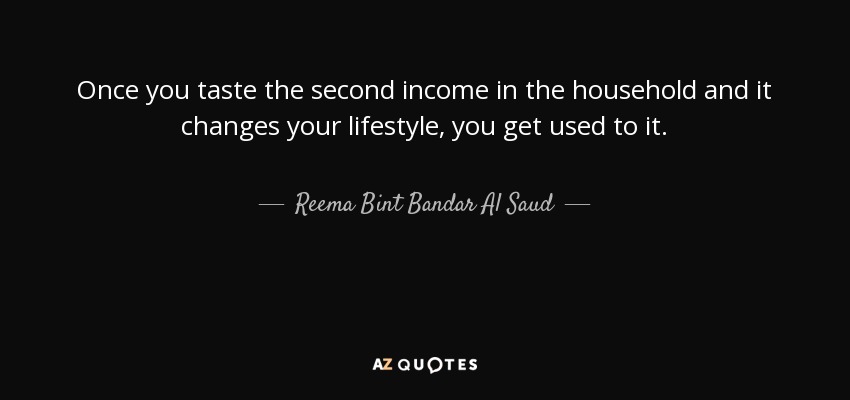 Once you taste the second income in the household and it changes your lifestyle, you get used to it. - Reema Bint Bandar Al Saud