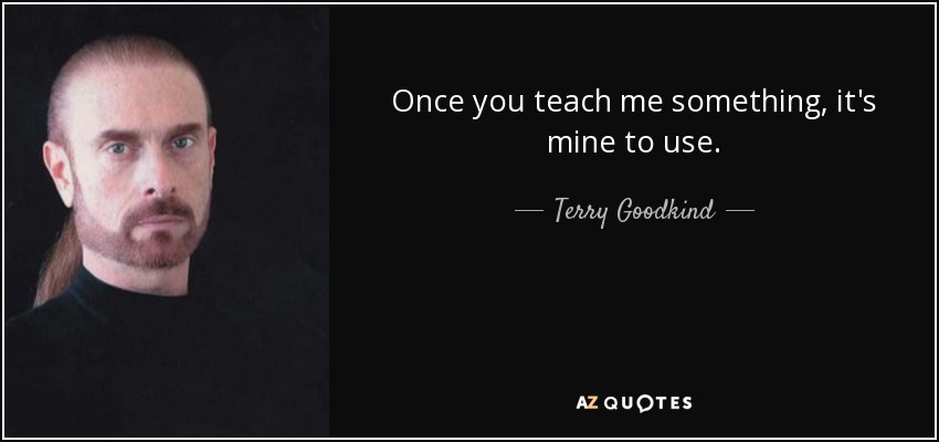 Once you teach me something, it's mine to use. - Terry Goodkind