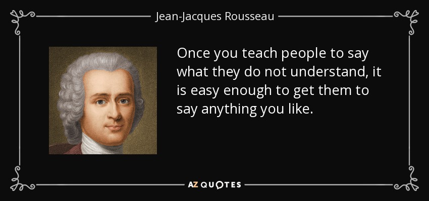 Once you teach people to say what they do not understand, it is easy enough to get them to say anything you like. - Jean-Jacques Rousseau