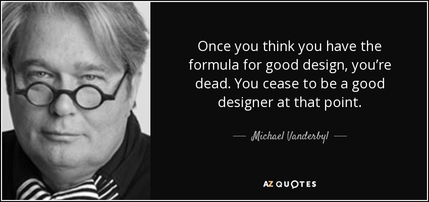 Once you think you have the formula for good design, you’re dead. You cease to be a good designer at that point. - Michael Vanderbyl