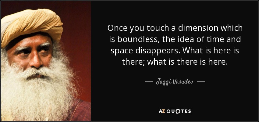 Once you touch a dimension which is boundless, the idea of time and space disappears. What is here is there; what is there is here. - Jaggi Vasudev