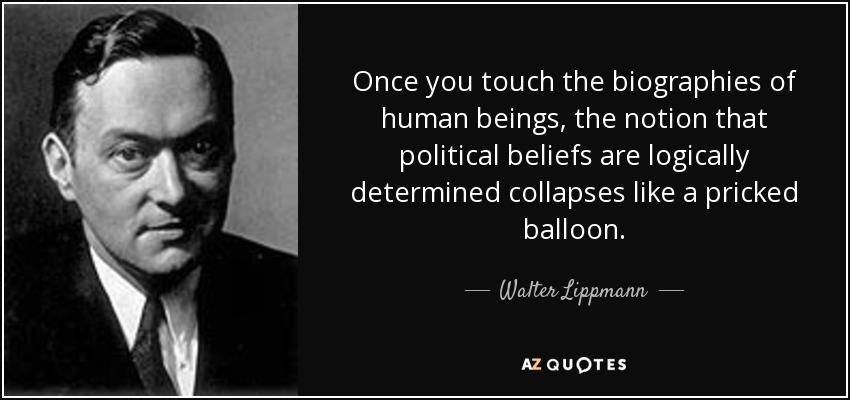 Once you touch the biographies of human beings, the notion that political beliefs are logically determined collapses like a pricked balloon. - Walter Lippmann