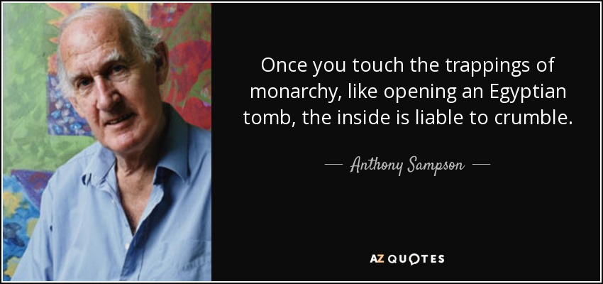 Once you touch the trappings of monarchy, like opening an Egyptian tomb, the inside is liable to crumble. - Anthony Sampson