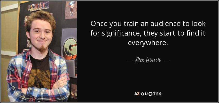 Once you train an audience to look for significance, they start to find it everywhere. - Alex Hirsch