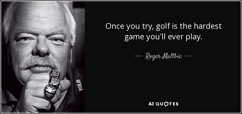 Once you try, golf is the hardest game you'll ever play. - Roger Maltbie