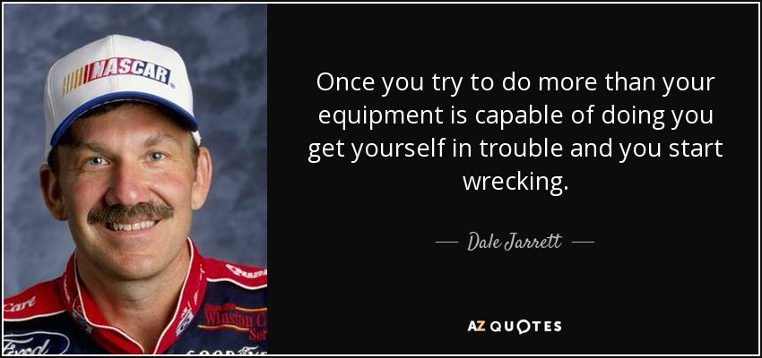 Once you try to do more than your equipment is capable of doing you get yourself in trouble and you start wrecking. - Dale Jarrett