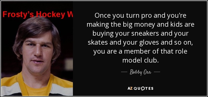 Once you turn pro and you're making the big money and kids are buying your sneakers and your skates and your gloves and so on, you are a member of that role model club. - Bobby Orr