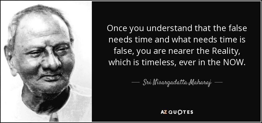 Once you understand that the false needs time and what needs time is false, you are nearer the Reality, which is timeless, ever in the NOW. - Sri Nisargadatta Maharaj