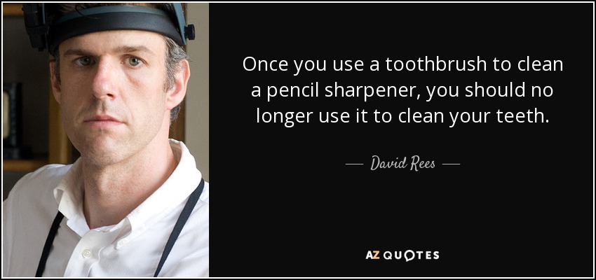 Once you use a toothbrush to clean a pencil sharpener, you should no longer use it to clean your teeth. - David Rees