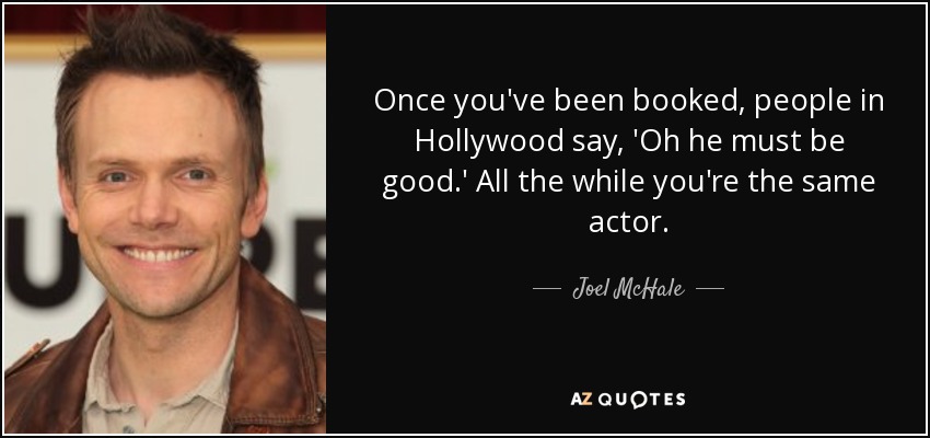 Once you've been booked, people in Hollywood say, 'Oh he must be good.' All the while you're the same actor. - Joel McHale