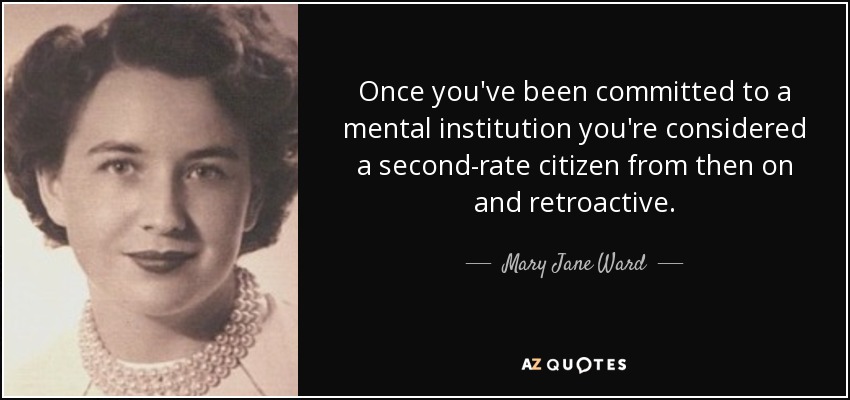 Once you've been committed to a mental institution you're considered a second-rate citizen from then on and retroactive. - Mary Jane Ward
