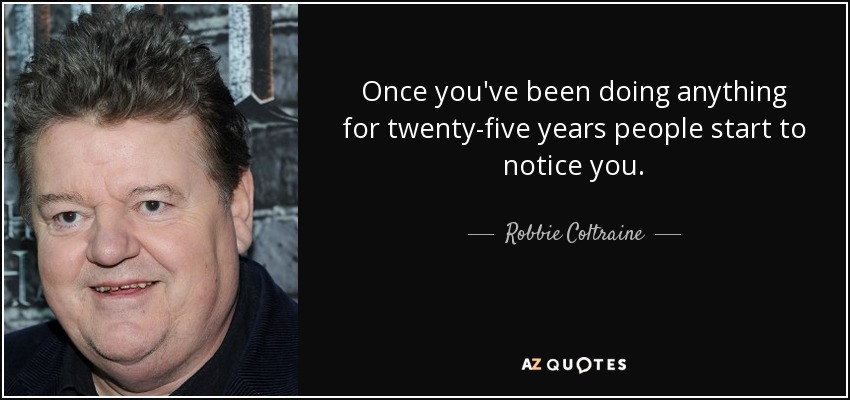 Once you've been doing anything for twenty-five years people start to notice you. - Robbie Coltraine