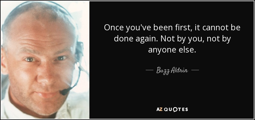 Once you've been first, it cannot be done again. Not by you, not by anyone else. - Buzz Aldrin