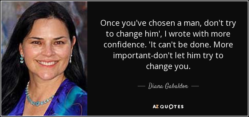 Once you've chosen a man, don't try to change him', I wrote with more confidence. 'It can't be done. More important-don't let him try to change you. - Diana Gabaldon