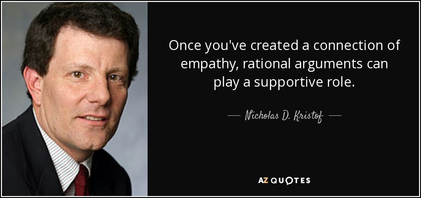 Once you've created a connection of empathy, rational arguments can play a supportive role. - Nicholas D. Kristof