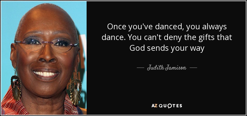 Once you've danced, you always dance. You can't deny the gifts that God sends your way - Judith Jamison