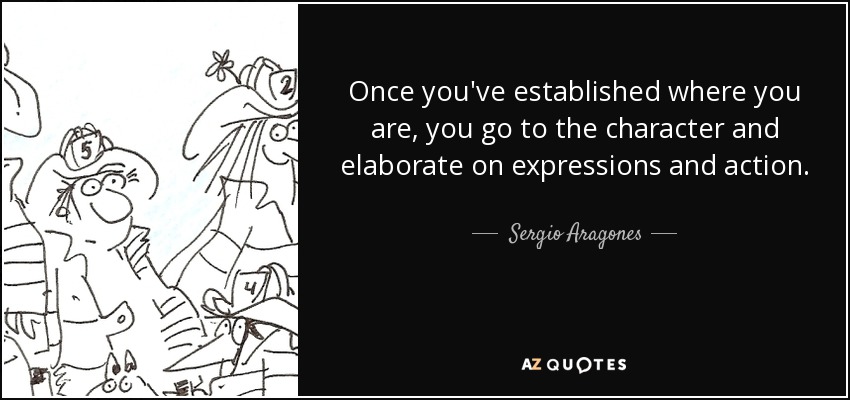 Once you've established where you are, you go to the character and elaborate on expressions and action. - Sergio Aragones
