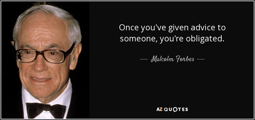 Once you've given advice to someone, you're obligated. - Malcolm Forbes