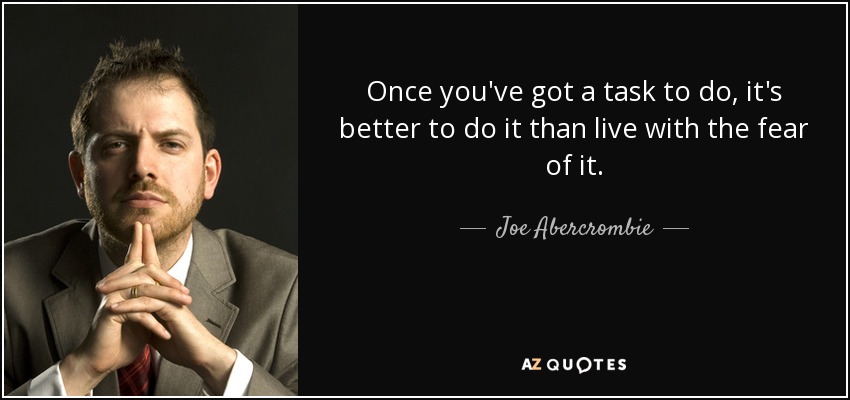 Once you've got a task to do, it's better to do it than live with the fear of it. - Joe Abercrombie