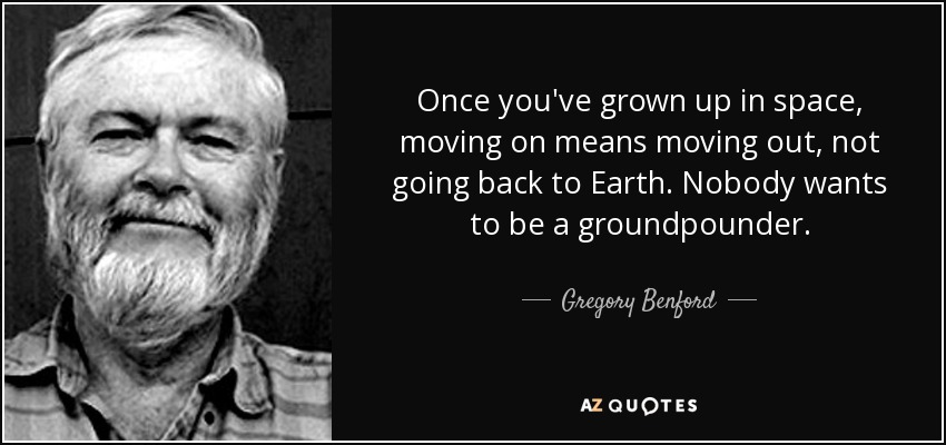 Once you've grown up in space, moving on means moving out, not going back to Earth. Nobody wants to be a groundpounder. - Gregory Benford