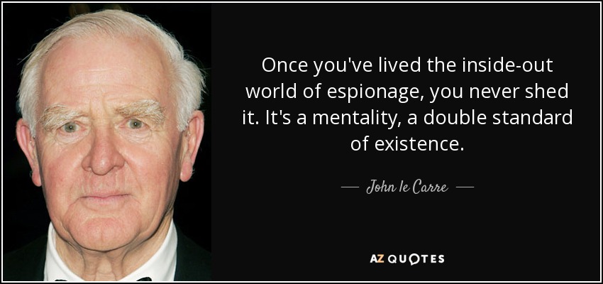 Once you've lived the inside-out world of espionage, you never shed it. It's a mentality, a double standard of existence. - John le Carre