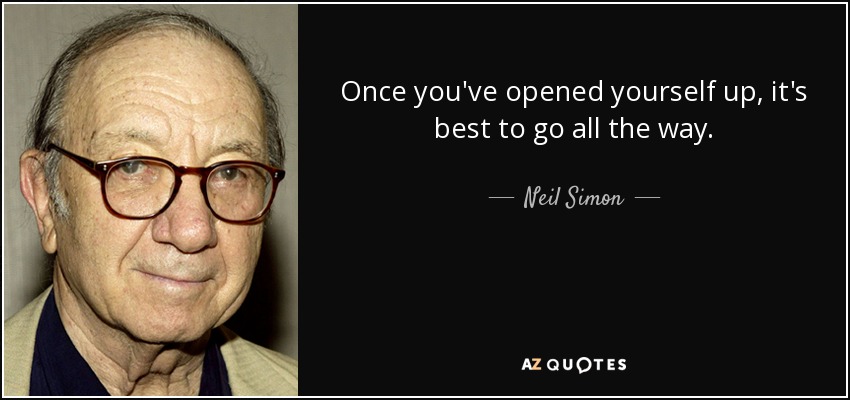 Once you've opened yourself up, it's best to go all the way. - Neil Simon