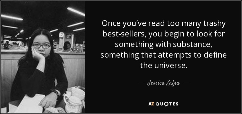 Once you’ve read too many trashy best-sellers, you begin to look for something with substance, something that attempts to define the universe. - Jessica Zafra