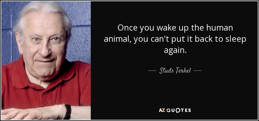 Once you wake up the human animal, you can't put it back to sleep again. - Studs Terkel