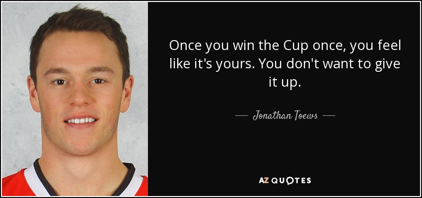 Once you win the Cup once, you feel like it's yours. You don't want to give it up. - Jonathan Toews