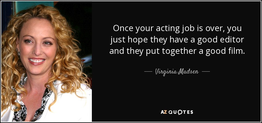 Once your acting job is over, you just hope they have a good editor and they put together a good film. - Virginia Madsen