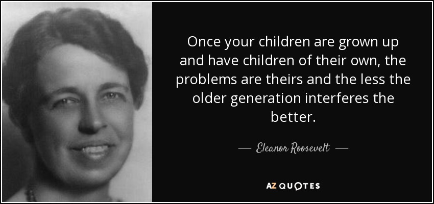 Once your children are grown up and have children of their own, the problems are theirs and the less the older generation interferes the better. - Eleanor Roosevelt