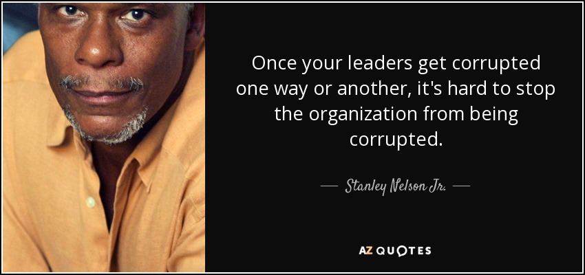 Once your leaders get corrupted one way or another, it's hard to stop the organization from being corrupted. - Stanley Nelson Jr.